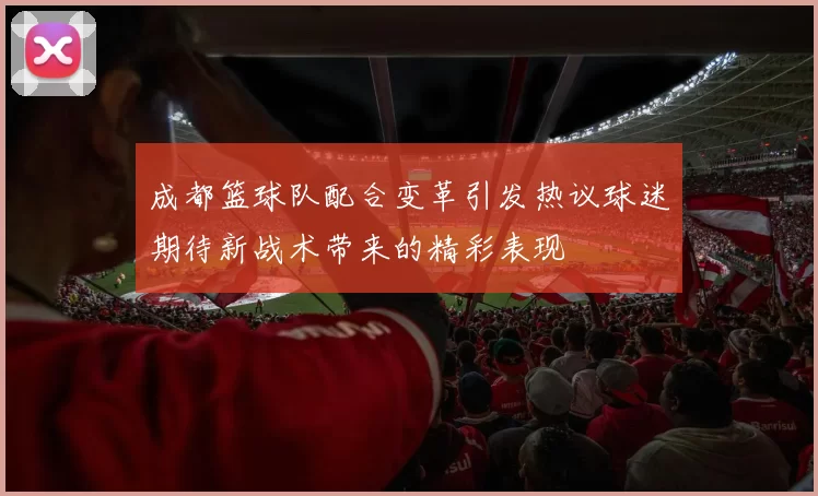 成都篮球队配合变革引发热议球迷期待新战术带来的精彩表现