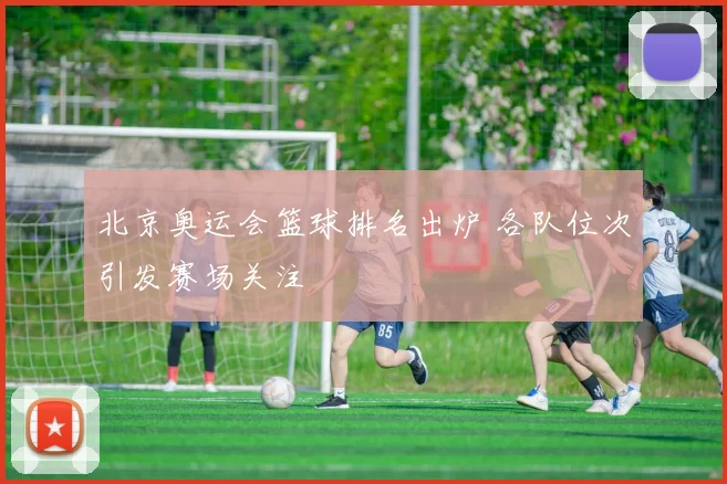 北京奥运会篮球排名出炉 各队位次引发赛场关注