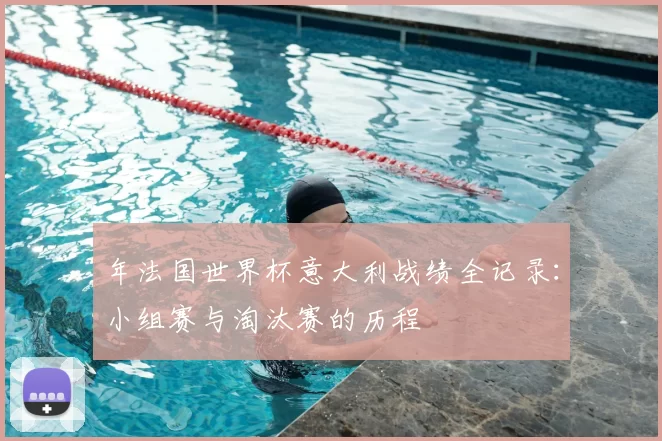 年法国世界杯意大利战绩全记录：小组赛与淘汰赛的历程