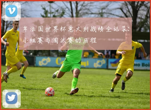 年法国世界杯意大利战绩全记录：小组赛与淘汰赛的历程
