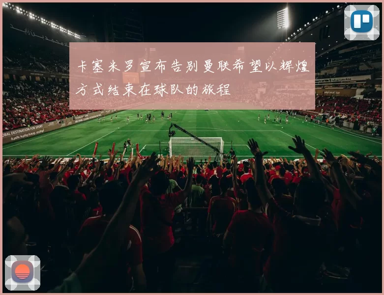 卡塞米罗宣布告别曼联希望以辉煌方式结束在球队的旅程