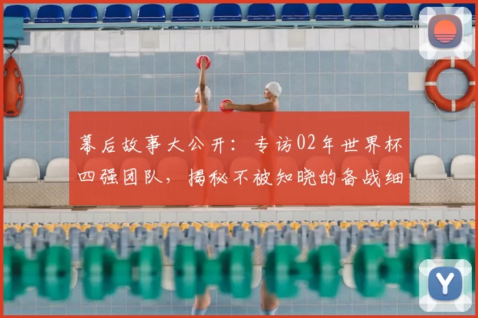 幕后故事大公开:专访02年世界杯四强团队,揭秘不被知晓的备战细节与更衣室瞬间