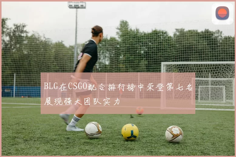 BLG在CSGO配合排行榜中荣登第七名展现强大团队实力