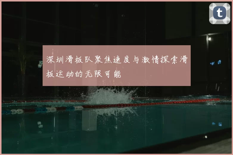 深圳滑板队聚焦速度与激情探索滑板运动的无限可能