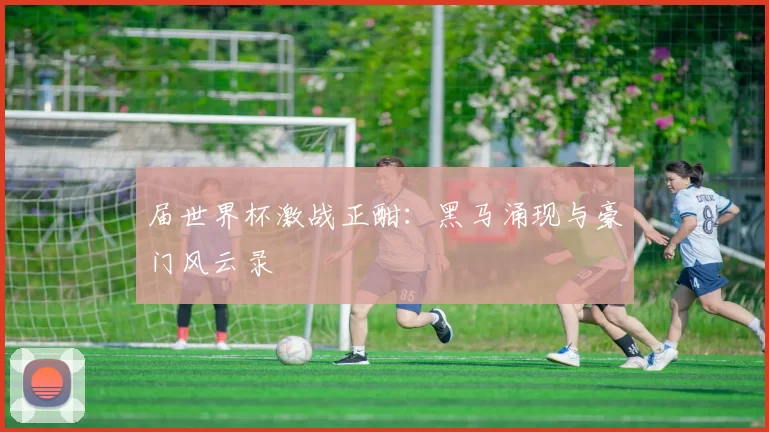 届世界杯激战正酣:黑马涌现与豪门风云录