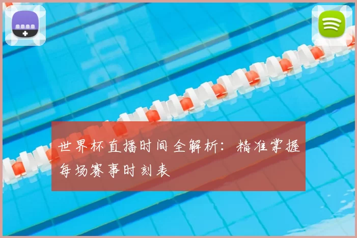 世界杯直播时间全解析：精准掌握每场赛事时刻表