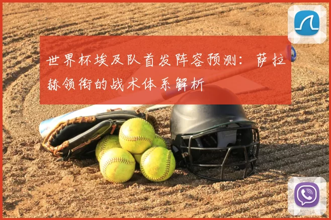 世界杯埃及队首发阵容预测：萨拉赫领衔的战术体系解析