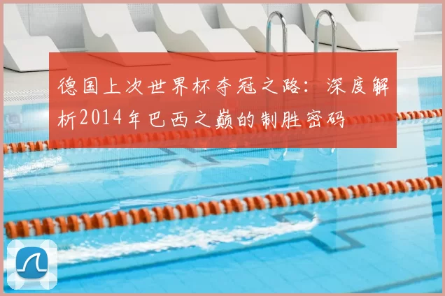 德国上次世界杯夺冠之路：深度解析2014年巴西之巅的制胜密码
