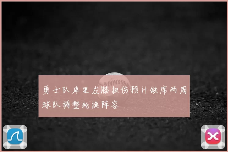 勇士队库里左膝扭伤预计缺席两周球队调整轮换阵容