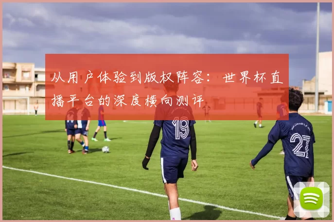 从用户体验到版权阵容:世界杯直播平台的深度横向测评