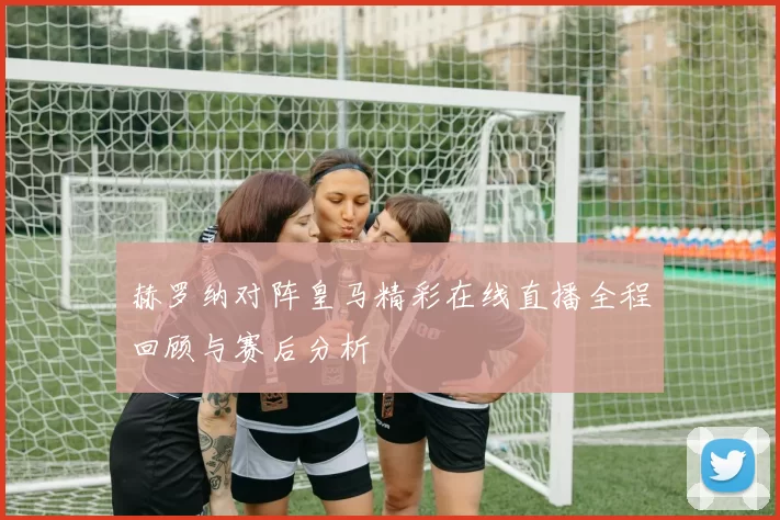 赫罗纳对阵皇马精彩在线直播全程回顾与赛后分析