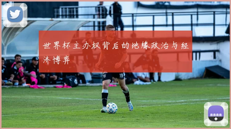 世界杯主办权背后的地缘政治与经济博弈