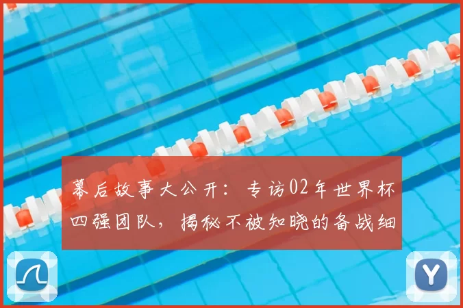 幕后故事大公开：专访02年世界杯四强团队，揭秘不被知晓的备战细节与更衣室瞬间