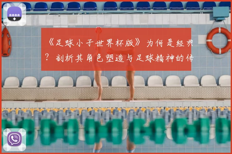 《足球小子世界杯版》为何是经典？剖析其角色塑造与足球精神的传达