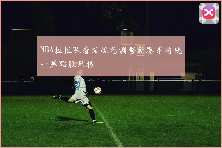 NBA拉拉队着装规范调整新赛季将统一舞蹈服风格
