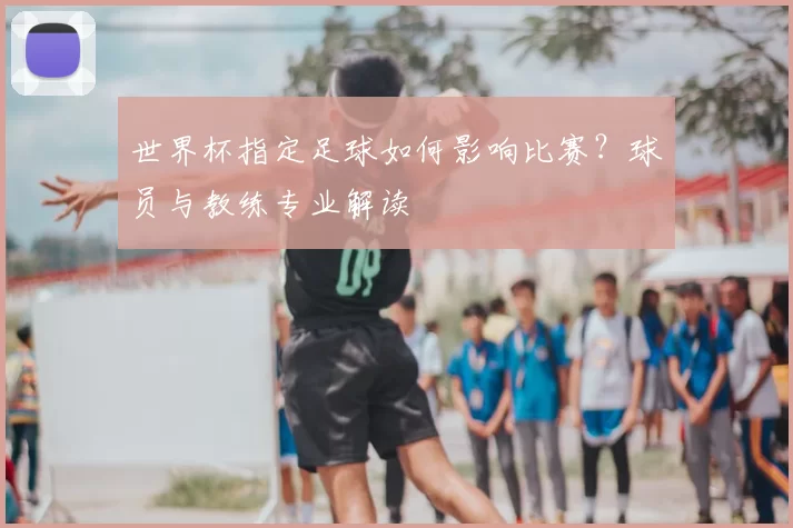 世界杯指定足球如何影响比赛？球员与教练专业解读
