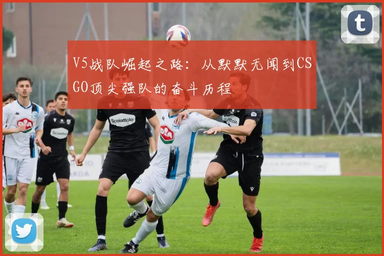 V5战队崛起之路:从默默无闻到CSGO顶尖强队的奋斗历程