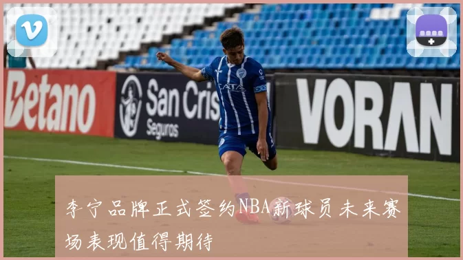 李宁品牌正式签约NBA新球员未来赛场表现值得期待