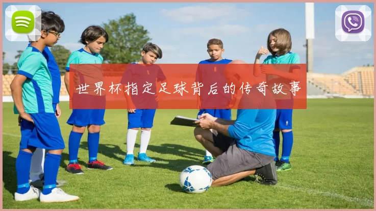 世界杯指定足球背后的传奇故事