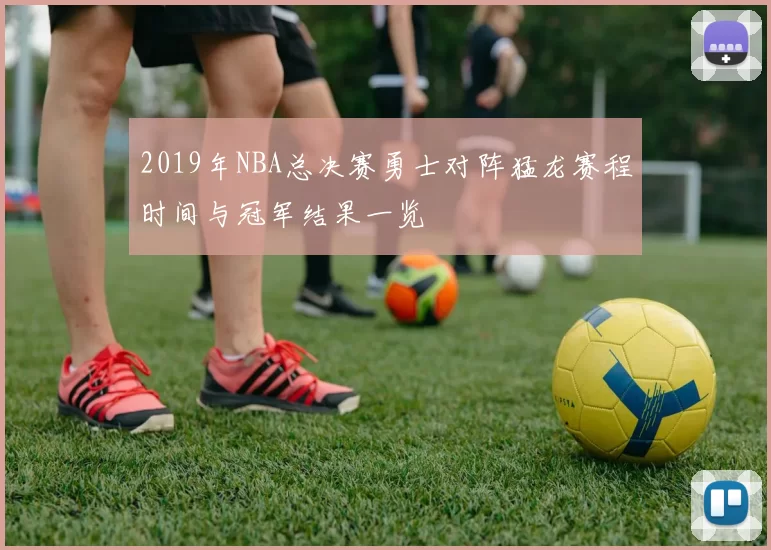 2019年NBA总决赛勇士对阵猛龙赛程时间与冠军结果一览