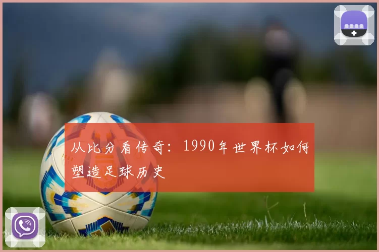 从比分看传奇：1990年世界杯如何塑造足球历史