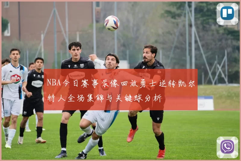 NBA今日赛事录像回放勇士逆转凯尔特人全场集锦与关键球分析