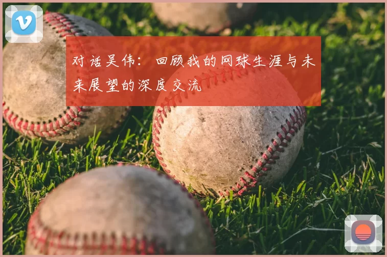 对话吴伟：回顾我的网球生涯与未来展望的深度交流