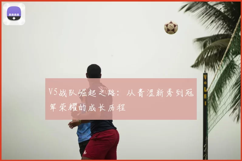 V5战队崛起之路:从青涩新秀到冠军荣耀的成长历程