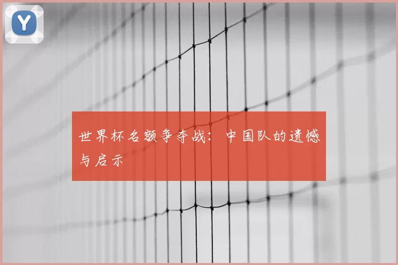 世界杯名额争夺战：中国队的遗憾与启示