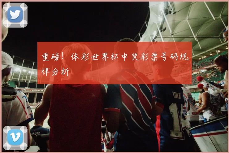 重磅！体彩世界杯中奖彩票号码规律分析