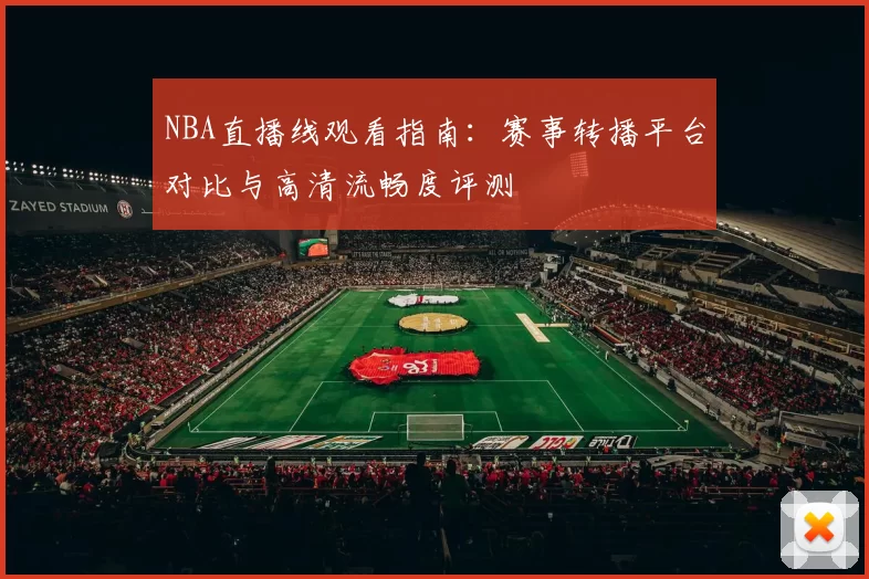 NBA直播线观看指南：赛事转播平台对比与高清流畅度评测