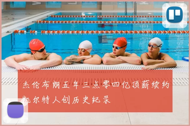 杰伦布朗五年三点零四亿顶薪续约凯尔特人创历史纪录