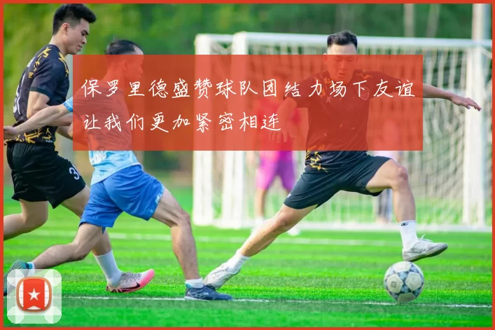 保罗里德盛赞球队团结力场下友谊让我们更加紧密相连