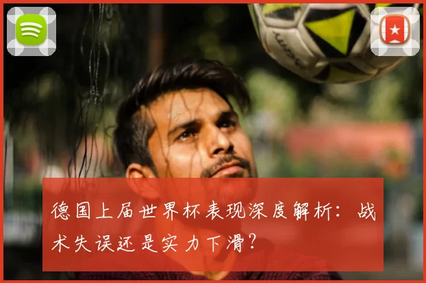 德国上届世界杯表现深度解析：战术失误还是实力下滑？