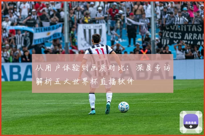 从用户体验到画质对比:深度专访解析五大世界杯直播软件