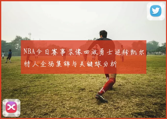 NBA今日赛事录像回放勇士逆转凯尔特人全场集锦与关键球分析
