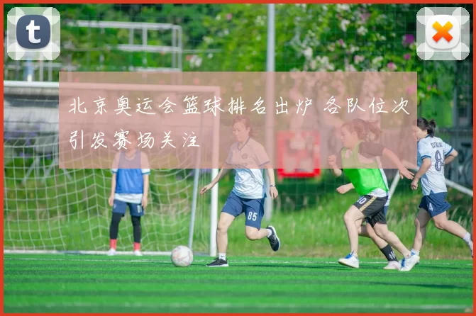 北京奥运会篮球排名出炉 各队位次引发赛场关注
