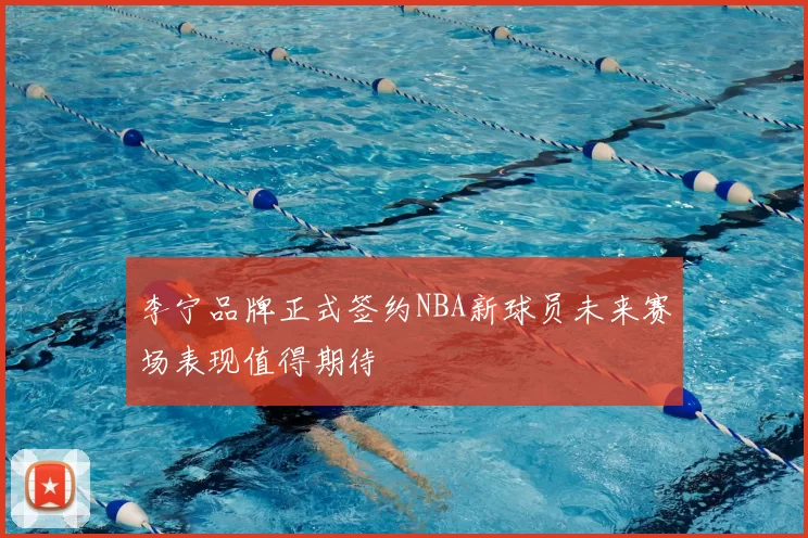 李宁品牌正式签约NBA新球员未来赛场表现值得期待