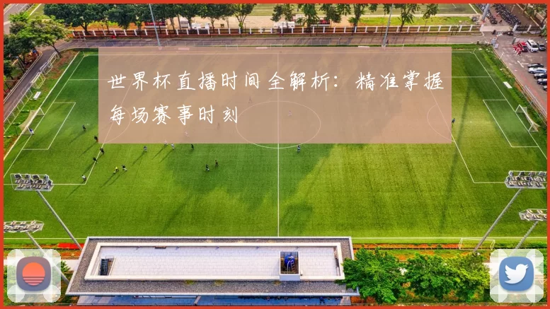 世界杯直播时间全解析：精准掌握每场赛事时刻