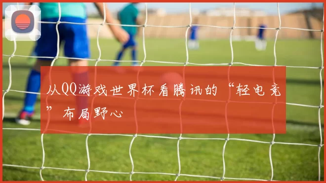从QQ游戏世界杯看腾讯的“轻电竞”布局野心