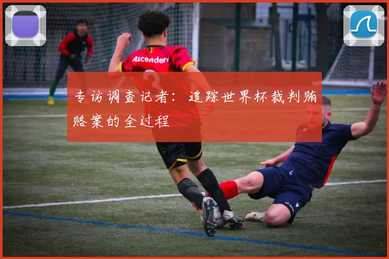 专访调查记者：追踪世界杯裁判贿赂案的全过程