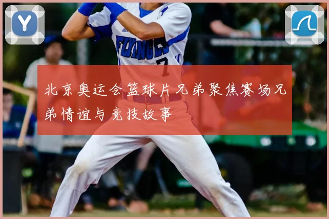 北京奥运会篮球片兄弟聚焦赛场兄弟情谊与竞技故事