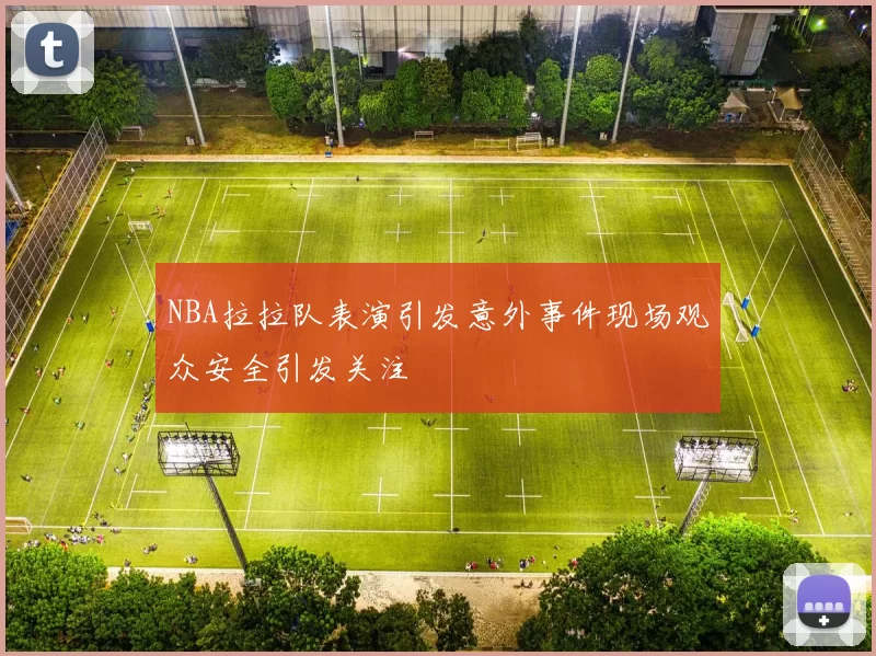 NBA拉拉队表演引发意外事件现场观众安全引发关注