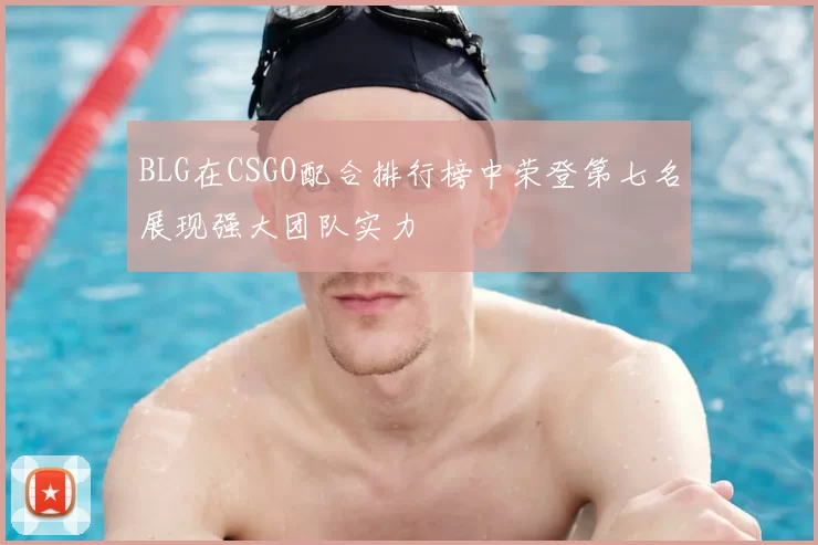 BLG在CSGO配合排行榜中荣登第七名展现强大团队实力