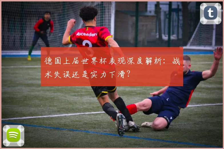 德国上届世界杯表现深度解析：战术失误还是实力下滑？