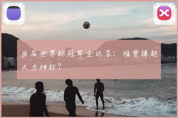 历届世界杯冠军全记录：谁曾捧起大力神杯？