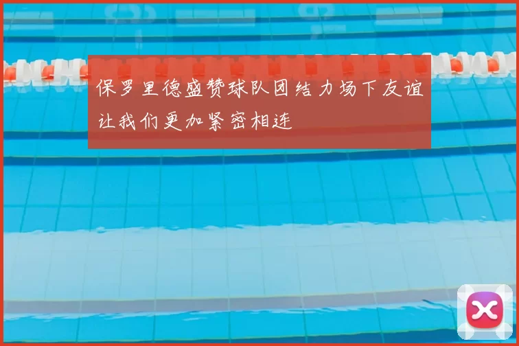 保罗里德盛赞球队团结力场下友谊让我们更加紧密相连