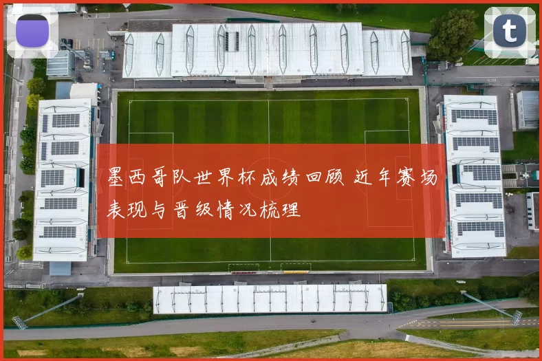 墨西哥队世界杯成绩回顾 近年赛场表现与晋级情况梳理