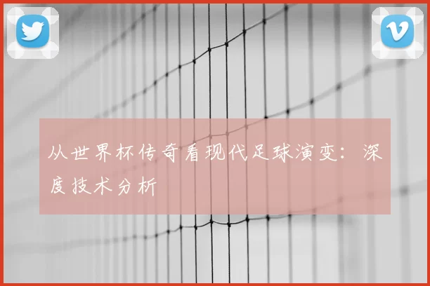 从世界杯传奇看现代足球演变：深度技术分析
