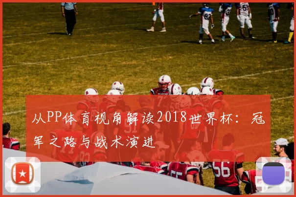 从PP体育视角解读2018世界杯：冠军之路与战术演进